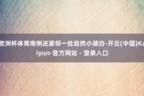 欧洲杯体育南侧还紧邻一处自然小湖泊-开云(中国)Kaiyun·官方网站 - 登录入口