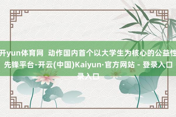 开yun体育网  动作国内首个以大学生为核心的公益性先锋平台-开云(中国)Kaiyun·官方网站 - 登录入口