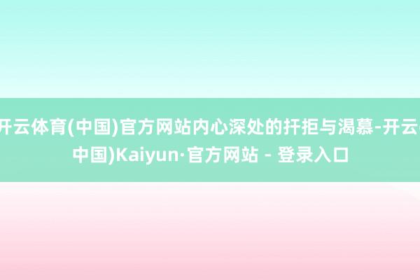 开云体育(中国)官方网站内心深处的扞拒与渴慕-开云(中国)Kaiyun·官方网站 - 登录入口