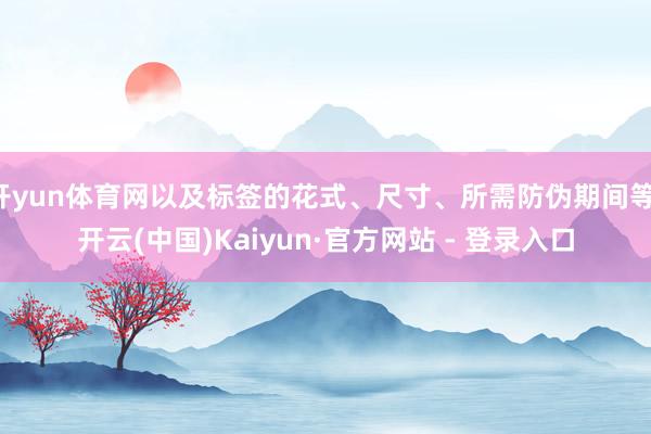 开yun体育网以及标签的花式、尺寸、所需防伪期间等-开云(中国)Kaiyun·官方网站 - 登录入口
