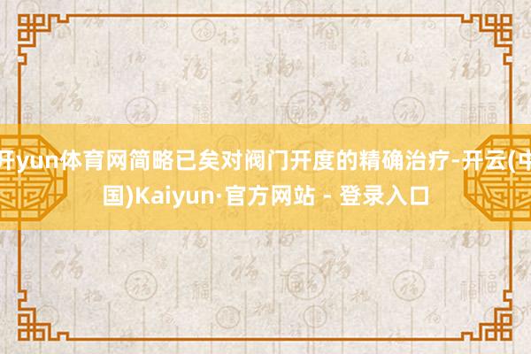 开yun体育网简略已矣对阀门开度的精确治疗-开云(中国)Kaiyun·官方网站 - 登录入口