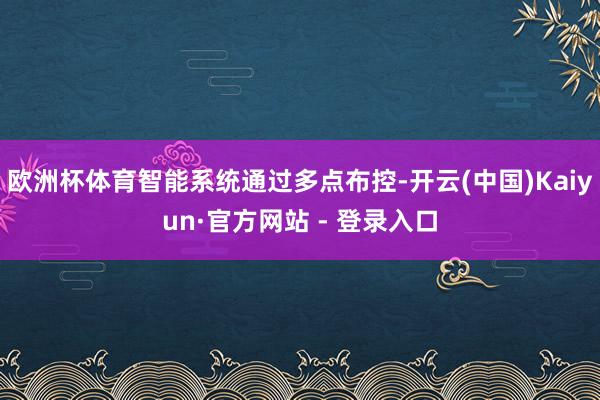欧洲杯体育智能系统通过多点布控-开云(中国)Kaiyun·官方网站 - 登录入口