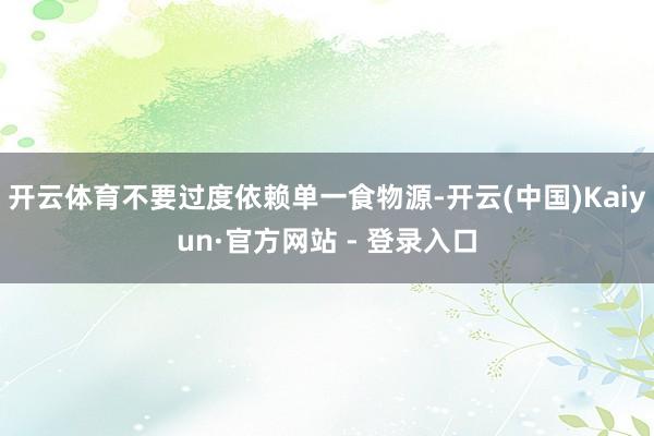 开云体育不要过度依赖单一食物源-开云(中国)Kaiyun·官方网站 - 登录入口