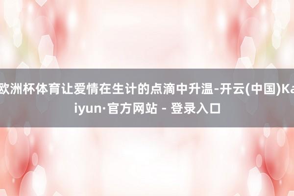 欧洲杯体育让爱情在生计的点滴中升温-开云(中国)Kaiyun·官方网站 - 登录入口