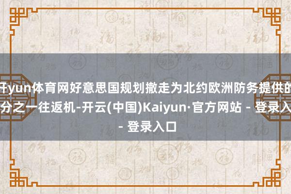 开yun体育网好意思国规划撤走为北约欧洲防务提供的三分之一往返机-开云(中国)Kaiyun·官方网站 - 登录入口