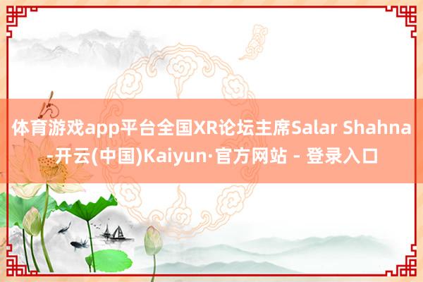 体育游戏app平台全国XR论坛主席Salar Shahna-开云(中国)Kaiyun·官方网站 - 登录入口