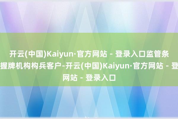 开云(中国)Kaiyun·官方网站 - 登录入口监管条件通过握牌机构构兵客户-开云(中国)Kaiyun·官方网站 - 登录入口