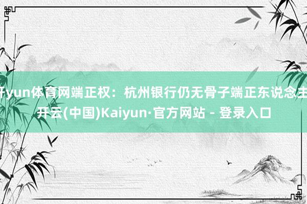 开yun体育网端正权：杭州银行仍无骨子端正东说念主-开云(中国)Kaiyun·官方网站 - 登录入口