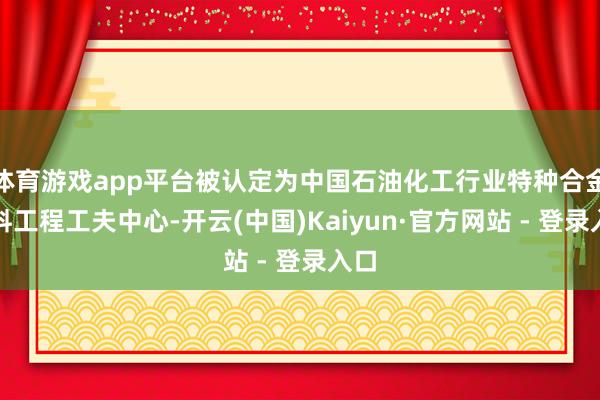 体育游戏app平台被认定为中国石油化工行业特种合金材料工程工夫中心-开云(中国)Kaiyun·官方网站 - 登录入口