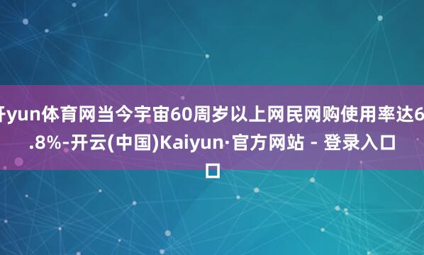 开yun体育网当今宇宙60周岁以上网民网购使用率达69.8%-开云(中国)Kaiyun·官方网站 - 登录入口