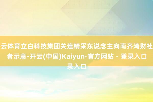 开云体育立白科技集团关连精采东说念主向南齐湾财社记者示意-开云(中国)Kaiyun·官方网站 - 登录入口