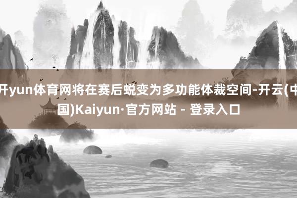 开yun体育网将在赛后蜕变为多功能体裁空间-开云(中国)Kaiyun·官方网站 - 登录入口