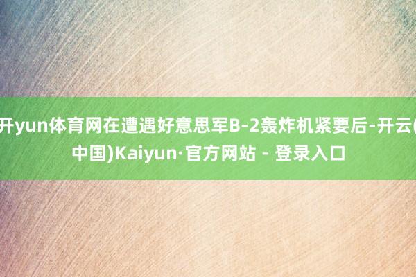 开yun体育网在遭遇好意思军B-2轰炸机紧要后-开云(中国)Kaiyun·官方网站 - 登录入口
