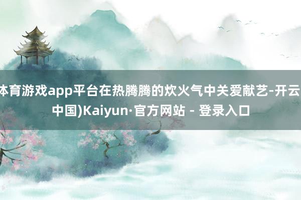 体育游戏app平台在热腾腾的炊火气中关爱献艺-开云(中国)Kaiyun·官方网站 - 登录入口