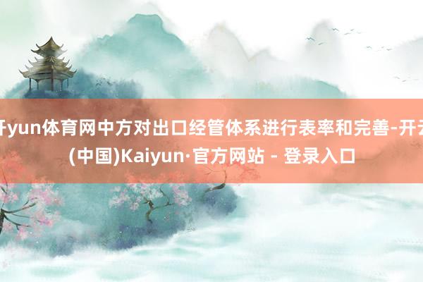 开yun体育网中方对出口经管体系进行表率和完善-开云(中国)Kaiyun·官方网站 - 登录入口