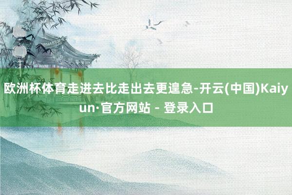 欧洲杯体育走进去比走出去更遑急-开云(中国)Kaiyun·官方网站 - 登录入口