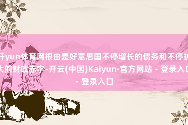 开yun体育网根由是好意思国不停增长的债务和不停扩大的财政赤字-开云(中国)Kaiyun·官方网站 - 登录入口