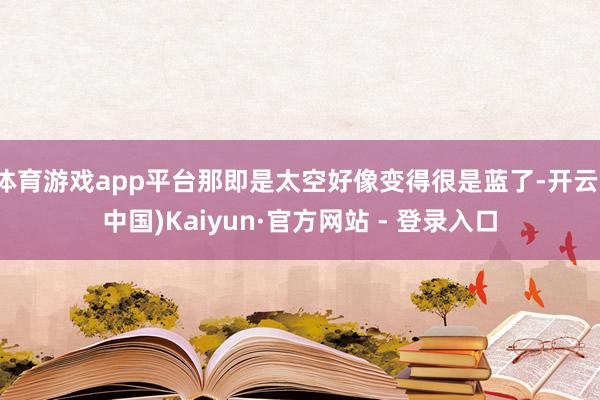 体育游戏app平台那即是太空好像变得很是蓝了-开云(中国)Kaiyun·官方网站 - 登录入口