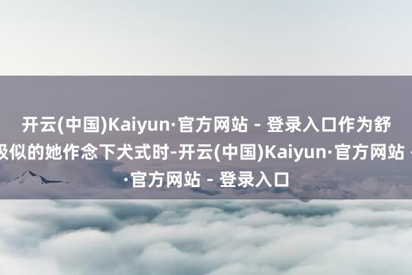 开云(中国)Kaiyun·官方网站 - 登录入口作为舒展得跟呼吸似的她作念下犬式时-开云(中国)Kaiyun·官方网站 - 登录入口