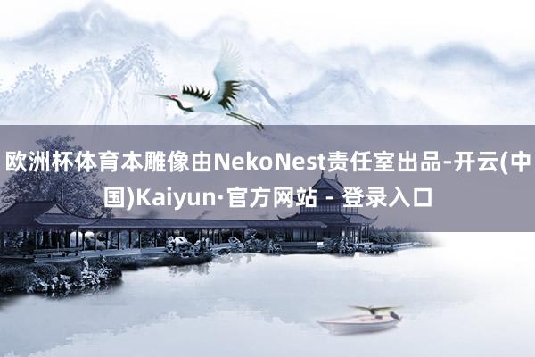 欧洲杯体育本雕像由NekoNest责任室出品-开云(中国)Kaiyun·官方网站 - 登录入口