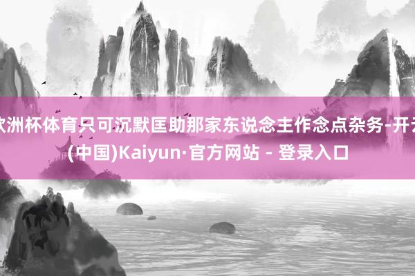 欧洲杯体育只可沉默匡助那家东说念主作念点杂务-开云(中国)Kaiyun·官方网站 - 登录入口