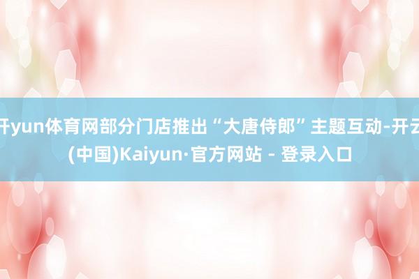 开yun体育网部分门店推出“大唐侍郎”主题互动-开云(中国)Kaiyun·官方网站 - 登录入口