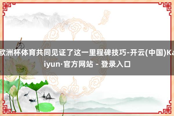 欧洲杯体育共同见证了这一里程碑技巧-开云(中国)Kaiyun·官方网站 - 登录入口