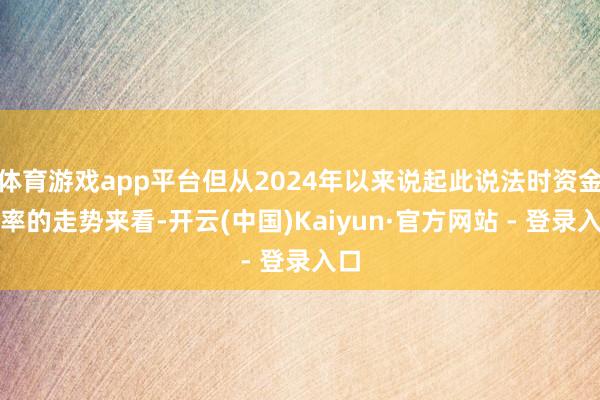 体育游戏app平台但从2024年以来说起此说法时资金利率的走势来看-开云(中国)Kaiyun·官方网站 - 登录入口