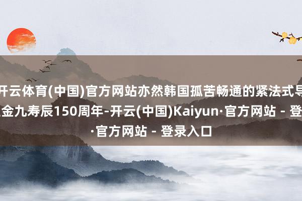 开云体育(中国)官方网站亦然韩国孤苦畅通的紧法式导东谈主金九寿辰150周年-开云(中国)Kaiyun·官方网站 - 登录入口