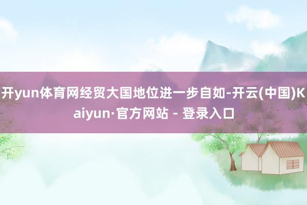 开yun体育网经贸大国地位进一步自如-开云(中国)Kaiyun·官方网站 - 登录入口