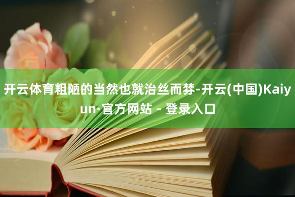 开云体育粗陋的当然也就治丝而棼-开云(中国)Kaiyun·官方网站 - 登录入口