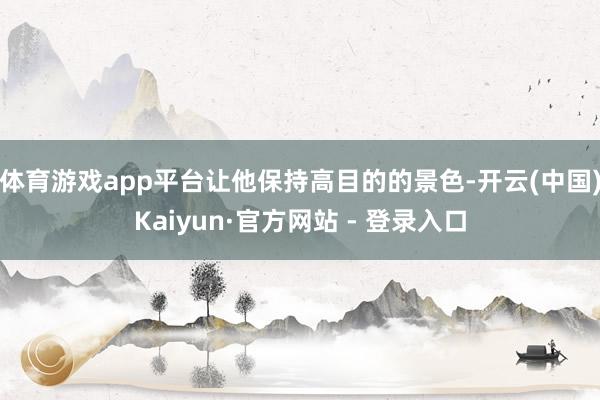 体育游戏app平台让他保持高目的的景色-开云(中国)Kaiyun·官方网站 - 登录入口