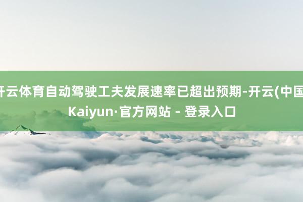 开云体育自动驾驶工夫发展速率已超出预期-开云(中国)Kaiyun·官方网站 - 登录入口