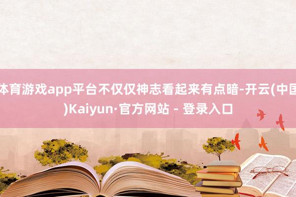 体育游戏app平台不仅仅神志看起来有点暗-开云(中国)Kaiyun·官方网站 - 登录入口