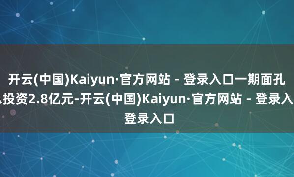 开云(中国)Kaiyun·官方网站 - 登录入口一期面孔总投资2.8亿元-开云(中国)Kaiyun·官方网站 - 登录入口