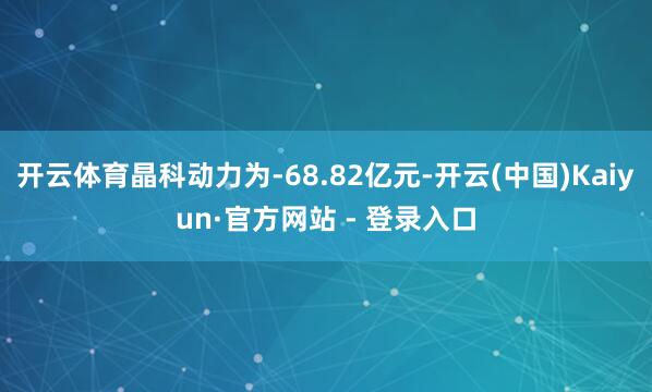 开云体育晶科动力为-68.82亿元-开云(中国)Kaiyun·官方网站 - 登录入口