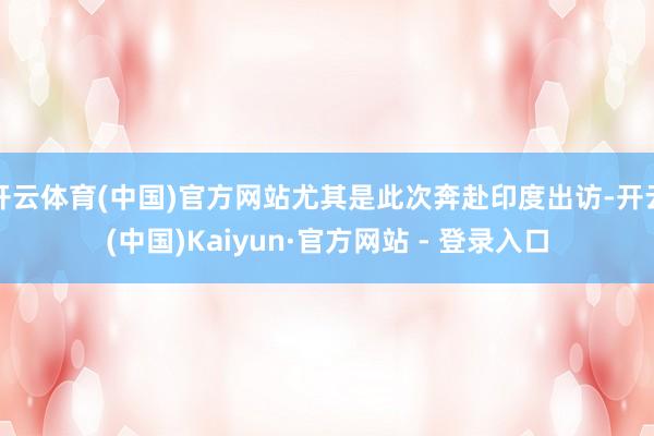 开云体育(中国)官方网站尤其是此次奔赴印度出访-开云(中国)Kaiyun·官方网站 - 登录入口
