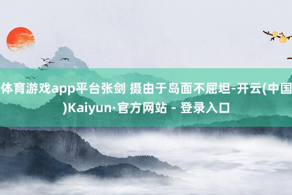 体育游戏app平台　张剑 摄由于岛面不屈坦-开云(中国)Kaiyun·官方网站 - 登录入口