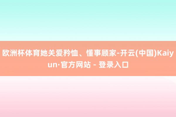 欧洲杯体育她关爱矜恤、懂事顾家-开云(中国)Kaiyun·官方网站 - 登录入口