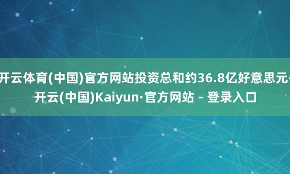 开云体育(中国)官方网站投资总和约36.8亿好意思元-开云(中国)Kaiyun·官方网站 - 登录入口