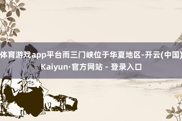 体育游戏app平台而三门峡位于华夏地区-开云(中国)Kaiyun·官方网站 - 登录入口