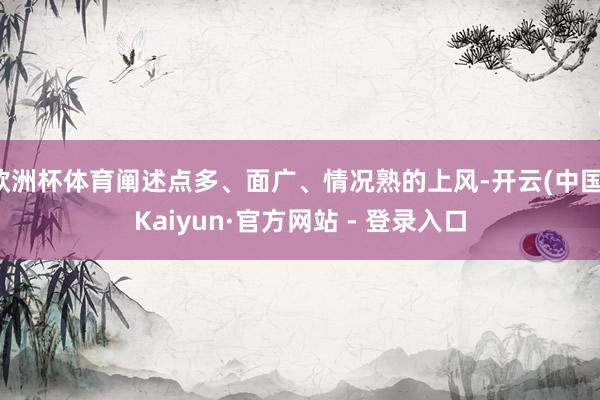 欧洲杯体育阐述点多、面广、情况熟的上风-开云(中国)Kaiyun·官方网站 - 登录入口