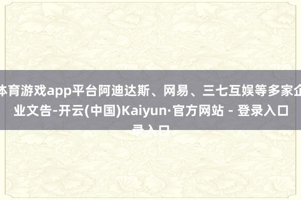 体育游戏app平台阿迪达斯、网易、三七互娱等多家企业文告-开云(中国)Kaiyun·官方网站 - 登录入口