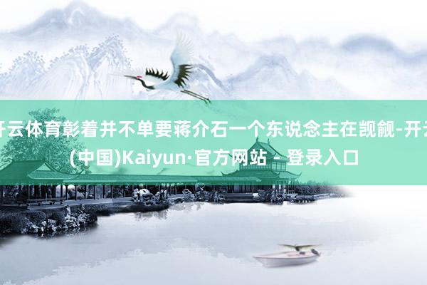 开云体育彰着并不单要蒋介石一个东说念主在觊觎-开云(中国)Kaiyun·官方网站 - 登录入口