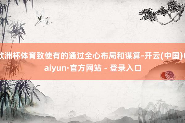 欧洲杯体育致使有的通过全心布局和谋算-开云(中国)Kaiyun·官方网站 - 登录入口