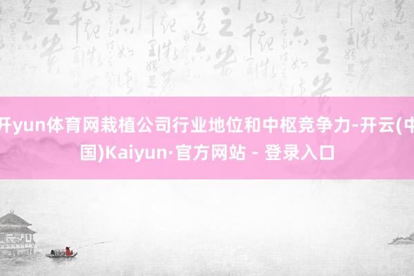 开yun体育网栽植公司行业地位和中枢竞争力-开云(中国)Kaiyun·官方网站 - 登录入口