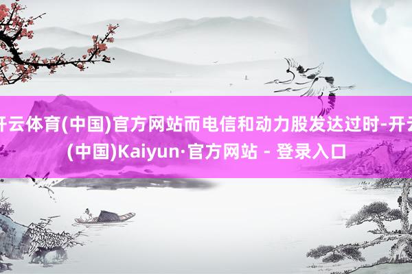 开云体育(中国)官方网站而电信和动力股发达过时-开云(中国)Kaiyun·官方网站 - 登录入口