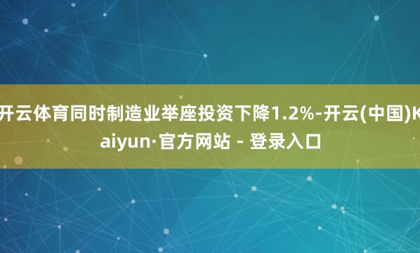 开云体育同时制造业举座投资下降1.2%-开云(中国)Kaiyun·官方网站 - 登录入口