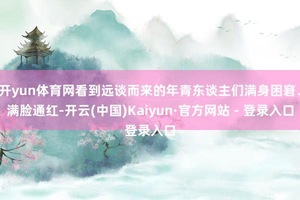 开yun体育网看到远谈而来的年青东谈主们满身困窘、满脸通红-开云(中国)Kaiyun·官方网站 - 登录入口