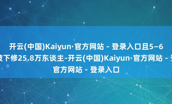 开云(中国)Kaiyun·官方网站 - 登录入口且5—6月系数被下修25.8万东谈主-开云(中国)Kaiyun·官方网站 - 登录入口